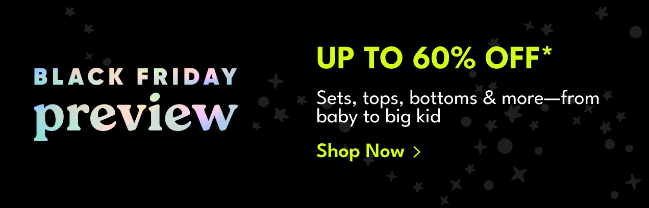 Black Friday preview | Up To 60% Off* | Sets, tops, bottoms & more—from baby to big kid | Shop Now >