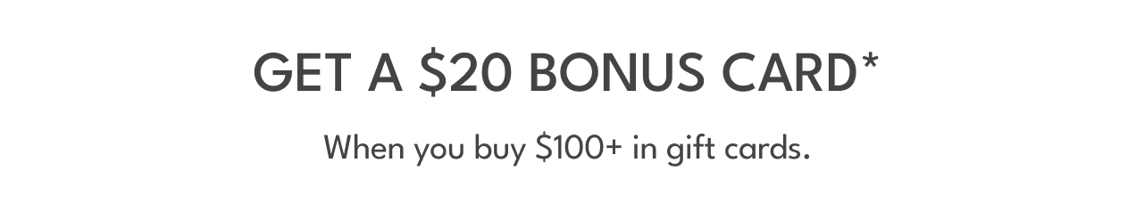 GET A $20 BONUS CARD* When you buy $100+ in gift cards.