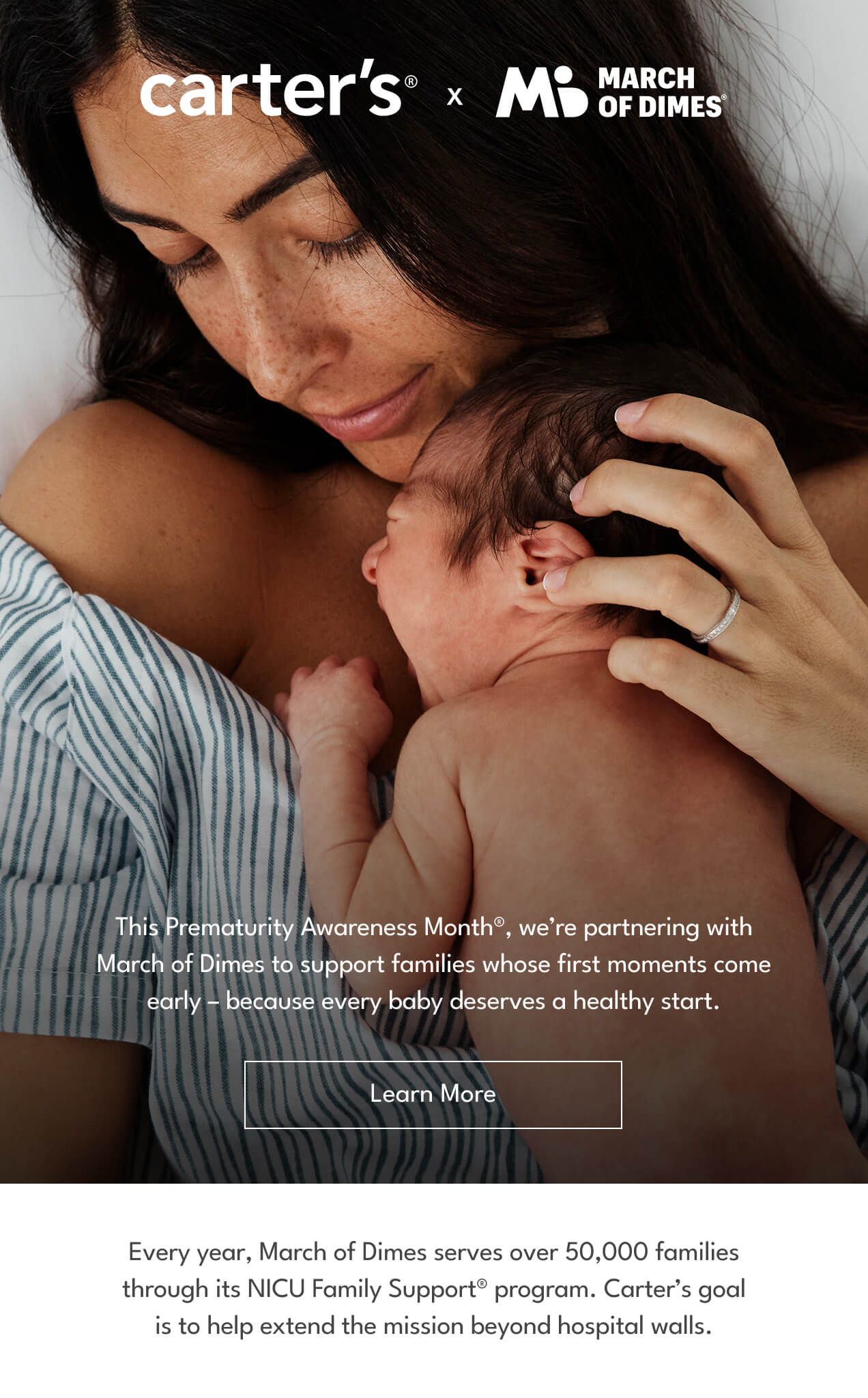 This Prematurity Awareness Month®, we're partnering with March of Dimes to support families whose first moments come early - because every baby deserves a healthy start. | Learn More | Every year, March of Dimes serves over 50,000 families through its NICU Family Support® program. | Carter's goal is to help extend the mission beyond hospital walls.