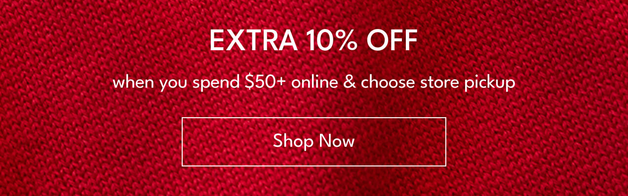 extra 10% off | when you spend $50+ online & choose store pickup | shop now