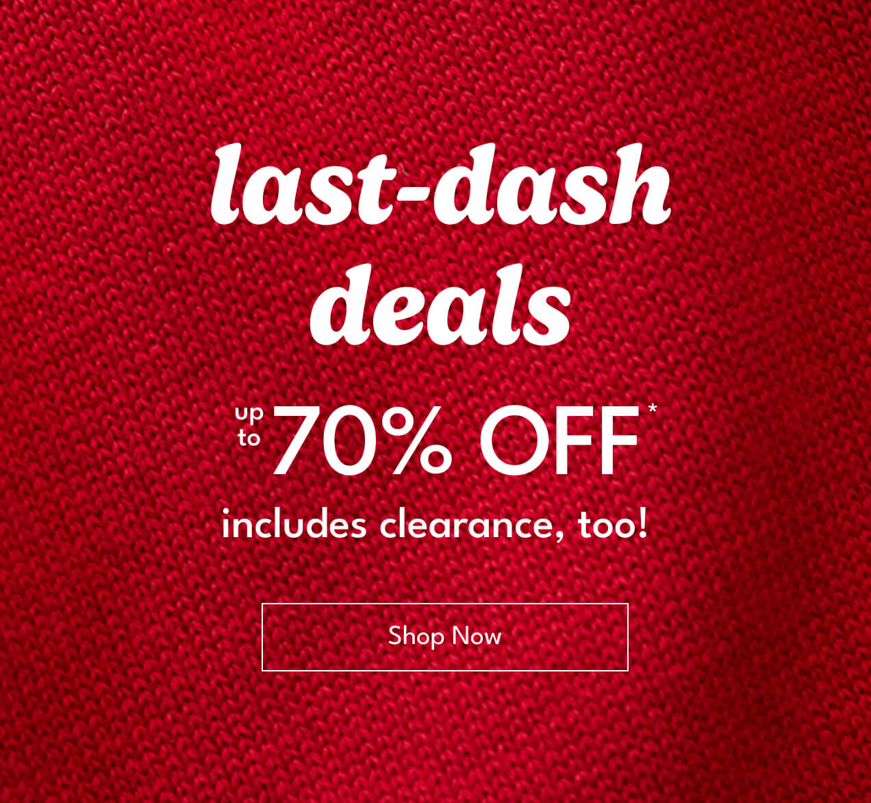 last-dash deals | up to 70% off* | includes clearance, too! | shop now