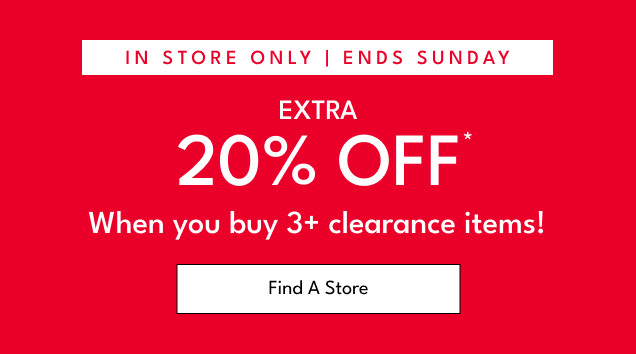 IN STORE ONLY | ENDS SUNDAY | EXTRA 20% OFF* | When you buy 3+ clearance items! | Find A Store