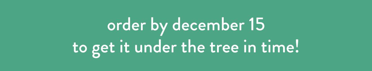 order by december 15 to get it under the tree in time!