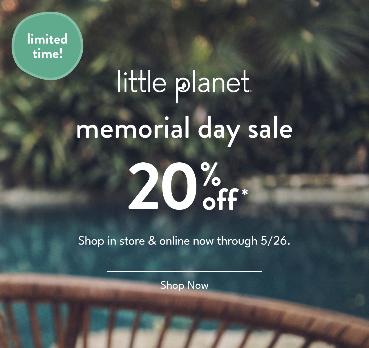limited time! | little planet | memorial day sale | 20% off* | Shop in store & online now through 5/26. | Shop Now