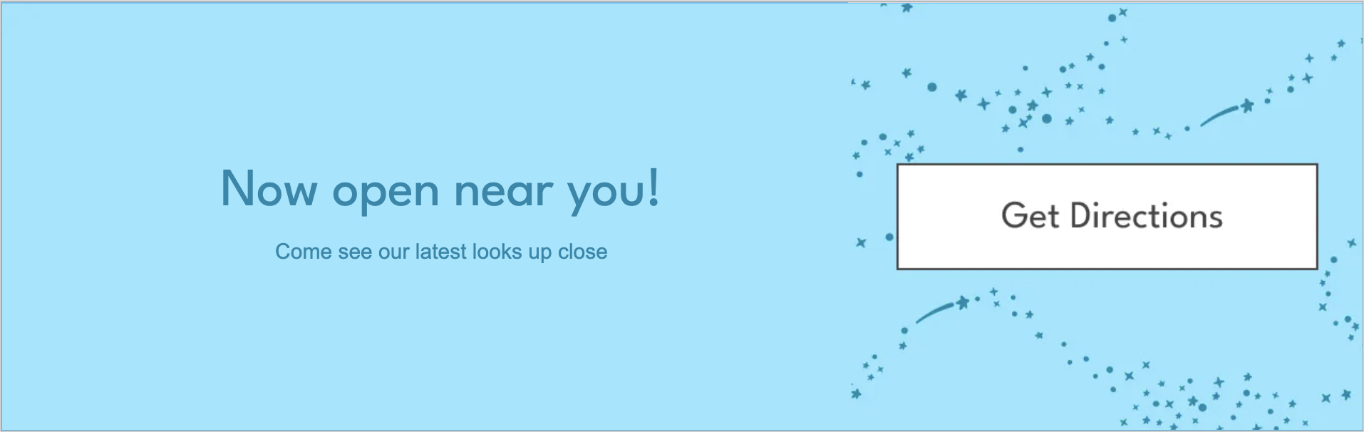 Now open near you | Come see our latest looks up close