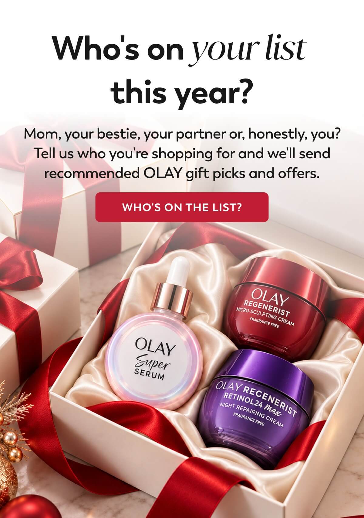 Who's on your list  this year? Mom, your bestie, your partner or, honestly, you? Tell us who you're shopping for and we'll send recommended OLAY gift picks and offers. WHO'S ON THE LIST?