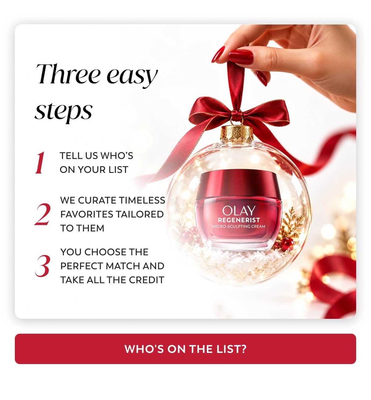 Three easy steps: 1. TELL US WHO'S ON YOUR LIST; 2. WE CURATE TIMELESS FAVORITES TAILORED TO THEM; 3. YOU CHOOSE THE PERFECT MATCH AND TAKE ALL THE CREDIT. WHO'S ON THE LIST?