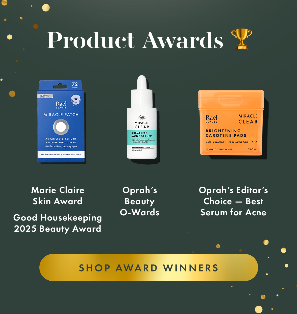 Product Awards. Marie Claire Skin Award Good Housekeeping 2025 Beauty Award.  Oprah’s Editor’s Choice — Best Serum for Acne. Oprah’s Beauty O-Wards. Shop Award Winners