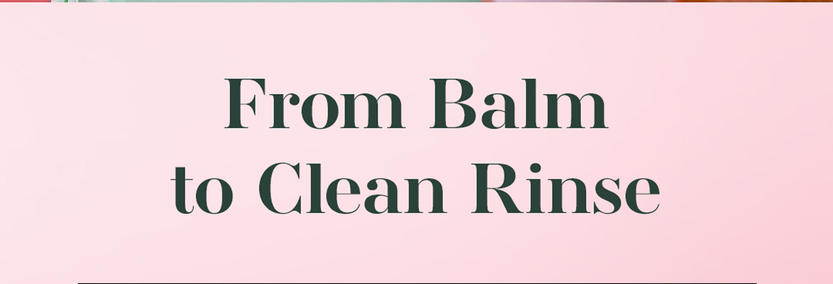 From Balm to Clean Rinse From Balm to Clean Rinse