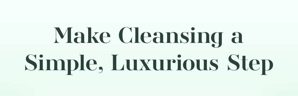Make Cleansing a Simple, Luxurious Step. 