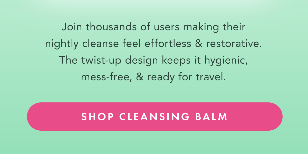 Join thousands of users making their nightly cleanse feel effortless and restorative. The twist-up design keeps it hygienic, mess-free, and ready for travel. Shop Cleansing Balm