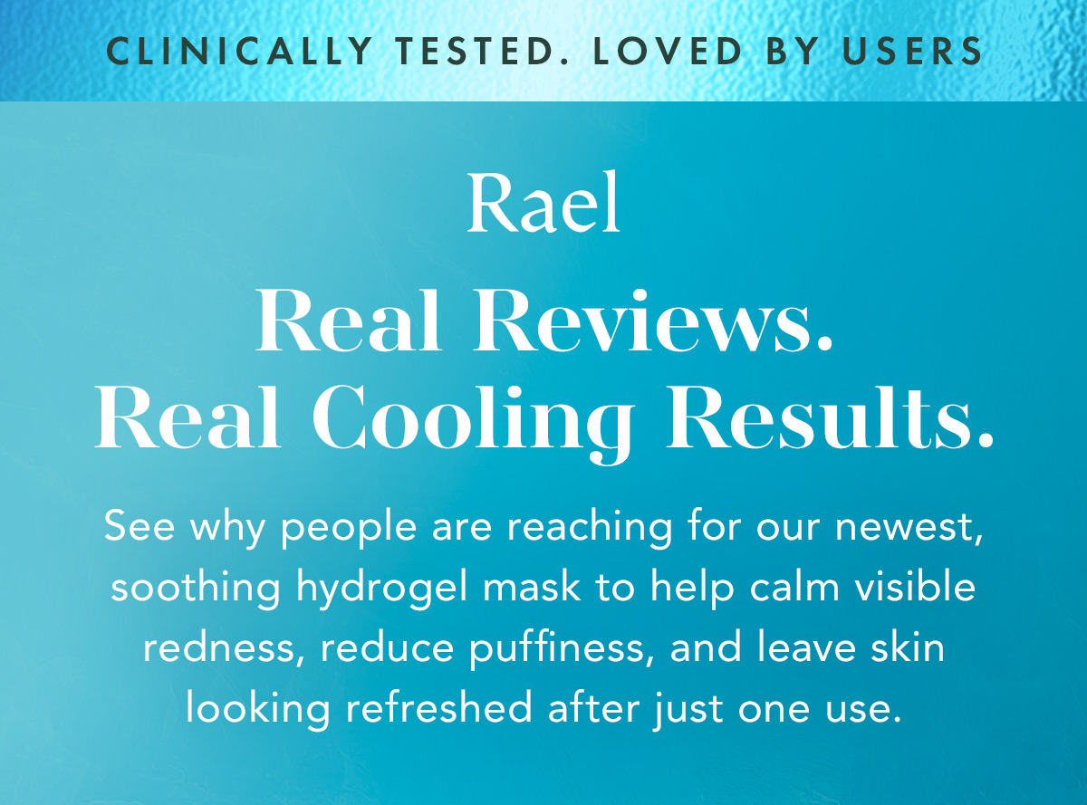 CLINICALLY TESTED. LOVED BY USERS. Real Reviews. Real Cooling Results. See why people are reaching for our newest, soothing hydrogel mask to help calm visible redness, reduce puffiness, and leave skin looking refreshed after just one use.