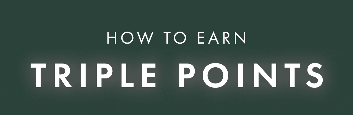 How to Earn Triple Points. If you’re already a Rewards member: Earn 3x points automatically when you shop today. No code needed, just sign in and checkout.  Not a member yet? Join for free to unlock today’s triple point earning. Members earn points on every order, get early access to promotions, and receive exclusive offers year-round. Join Rewards to Activate 3x Points.