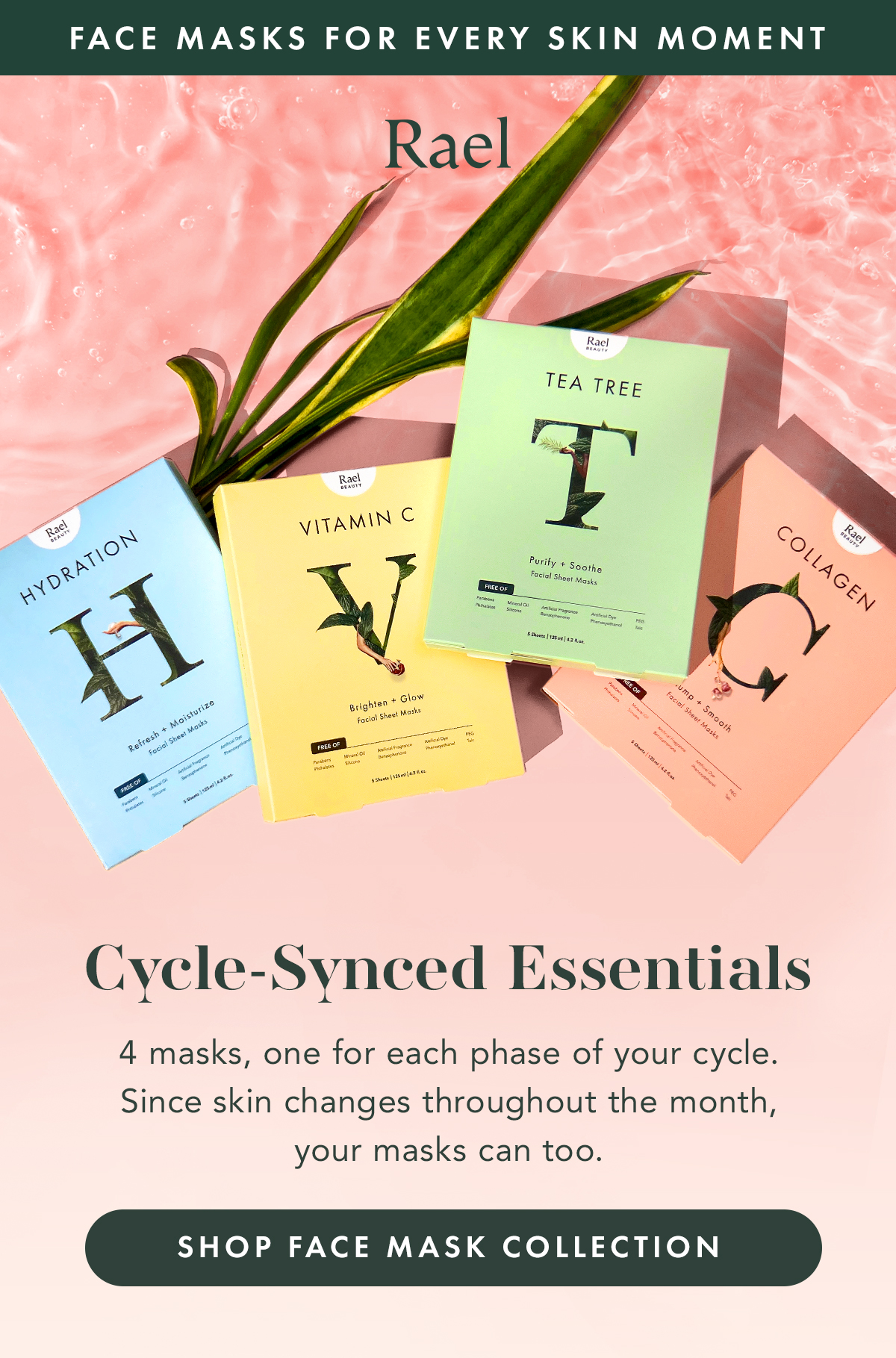FACE MASKS FOR EVERY SKIN MOMENT. Cycle-Synced Essentials. Four masks, one for each phase of your cycle. Since skin changes throughout the month, your masks can too.  Shop Face Mask Collection