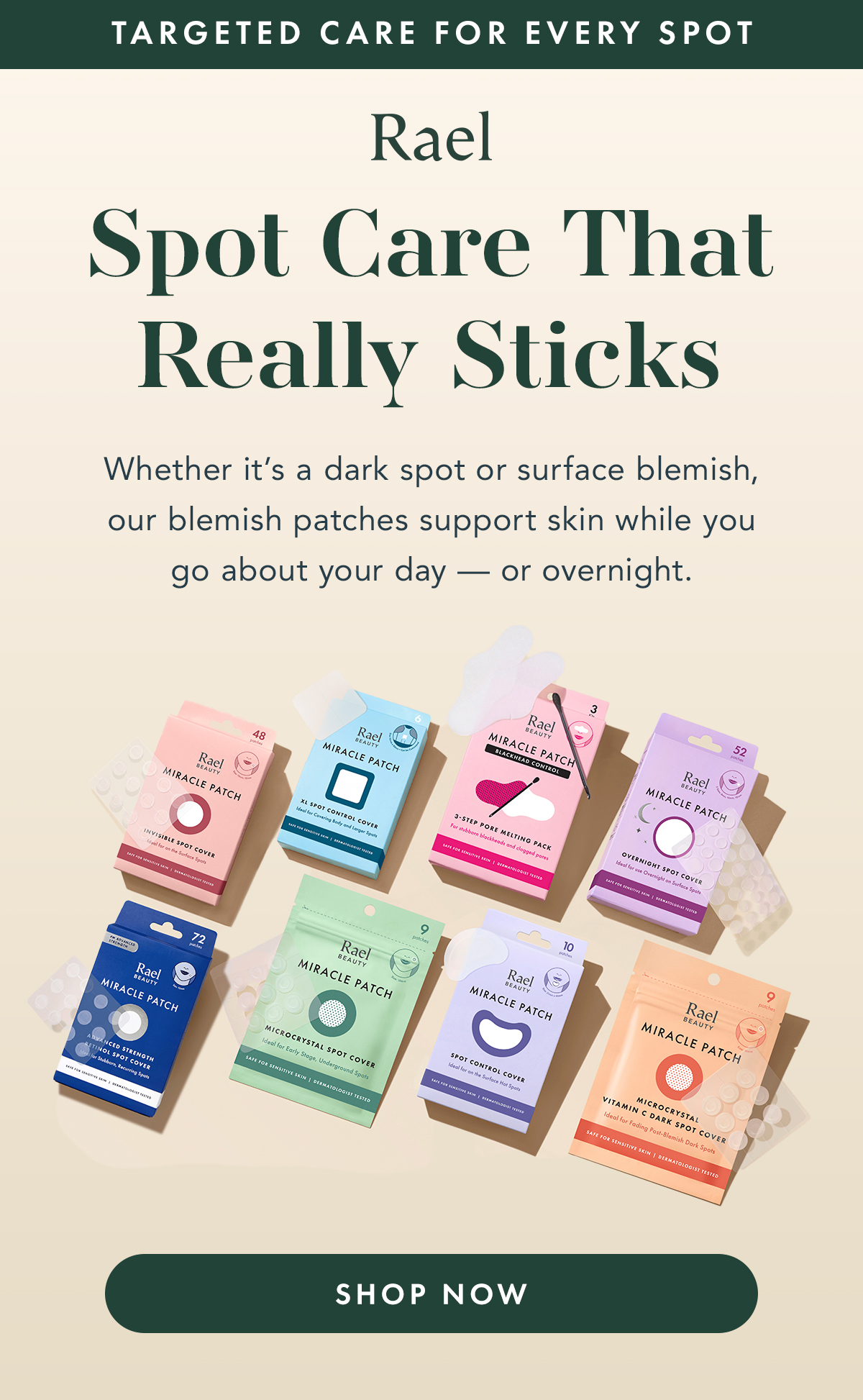 Targeted Care for Every Spot. Spot Care That Really Sticks. Whether it’s a dark spot or surface blemish, our blemish patches support skin while you go about your day- or overnight. Shop Now. Targeted Care for Every Spot. Spot Care That Really Sticks. Whether it’s a dark spot or surface blemish, our blemish patches support skin while you go about your day- or overnight. Shop Now.