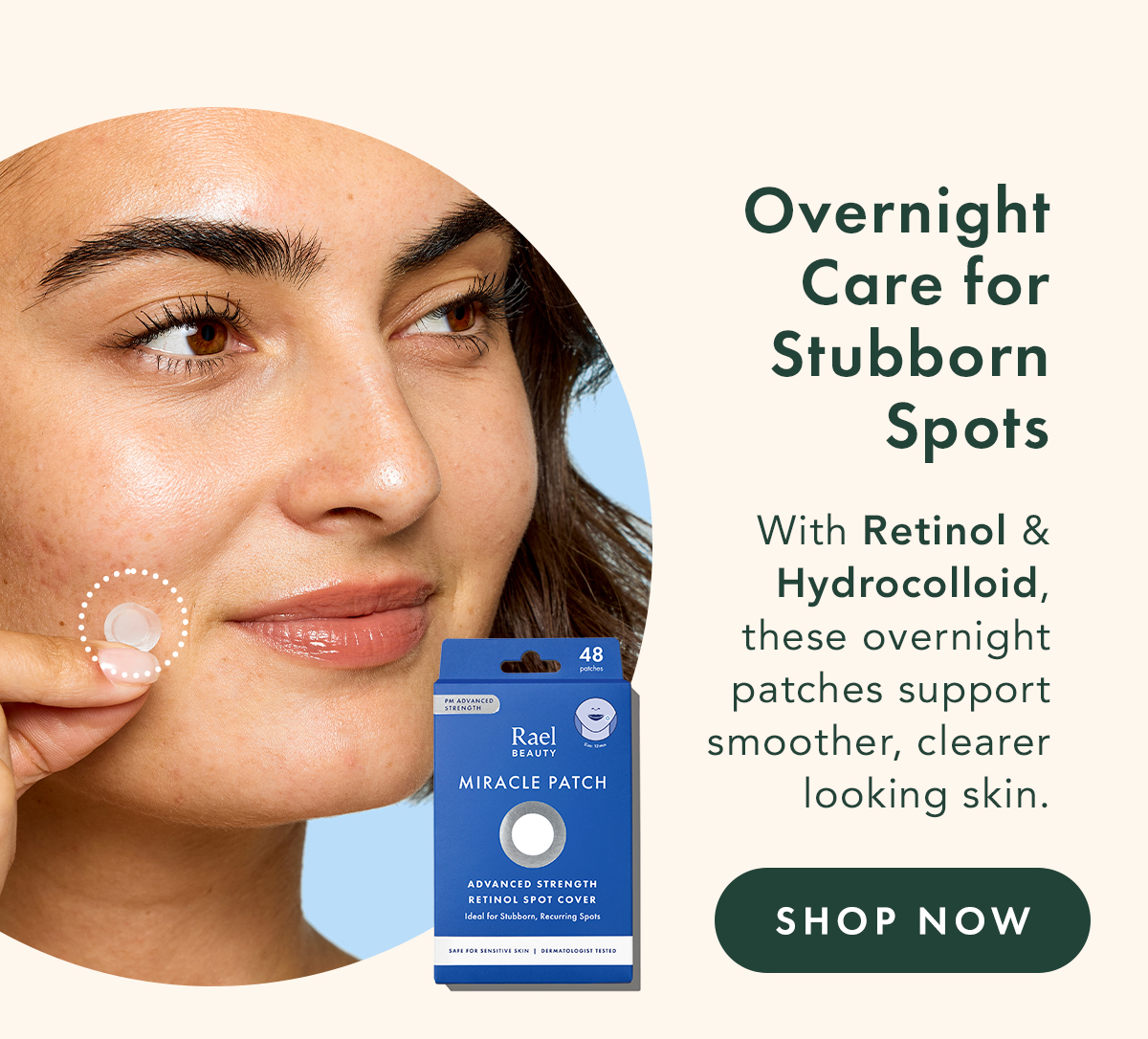 Overnight Care for Stubborn Spots. With retinol and hydrocolloid, these patches combine soothing support with skin care ingredients for your overnight routine. Shop Now. Overnight Care for Stubborn Spots. With retinol and hydrocolloid, these patches combine soothing support with skin care ingredients for your overnight routine. Shop Now.