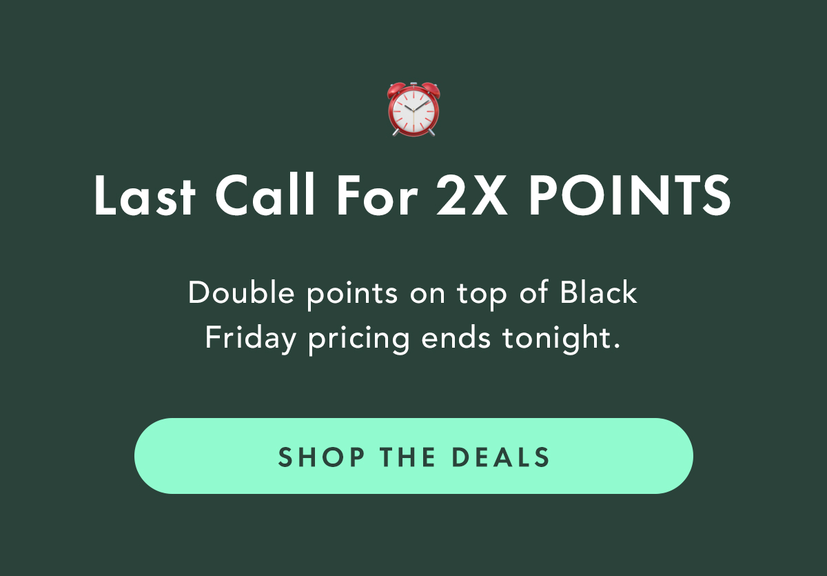 Last Call For 2X POINTS. Double points on top of Black Friday pricing ends tonight. Shop the Deals. Last Call For 2X POINTS. Double points on top of Black Friday pricing ends tonight. Shop the Deals.
