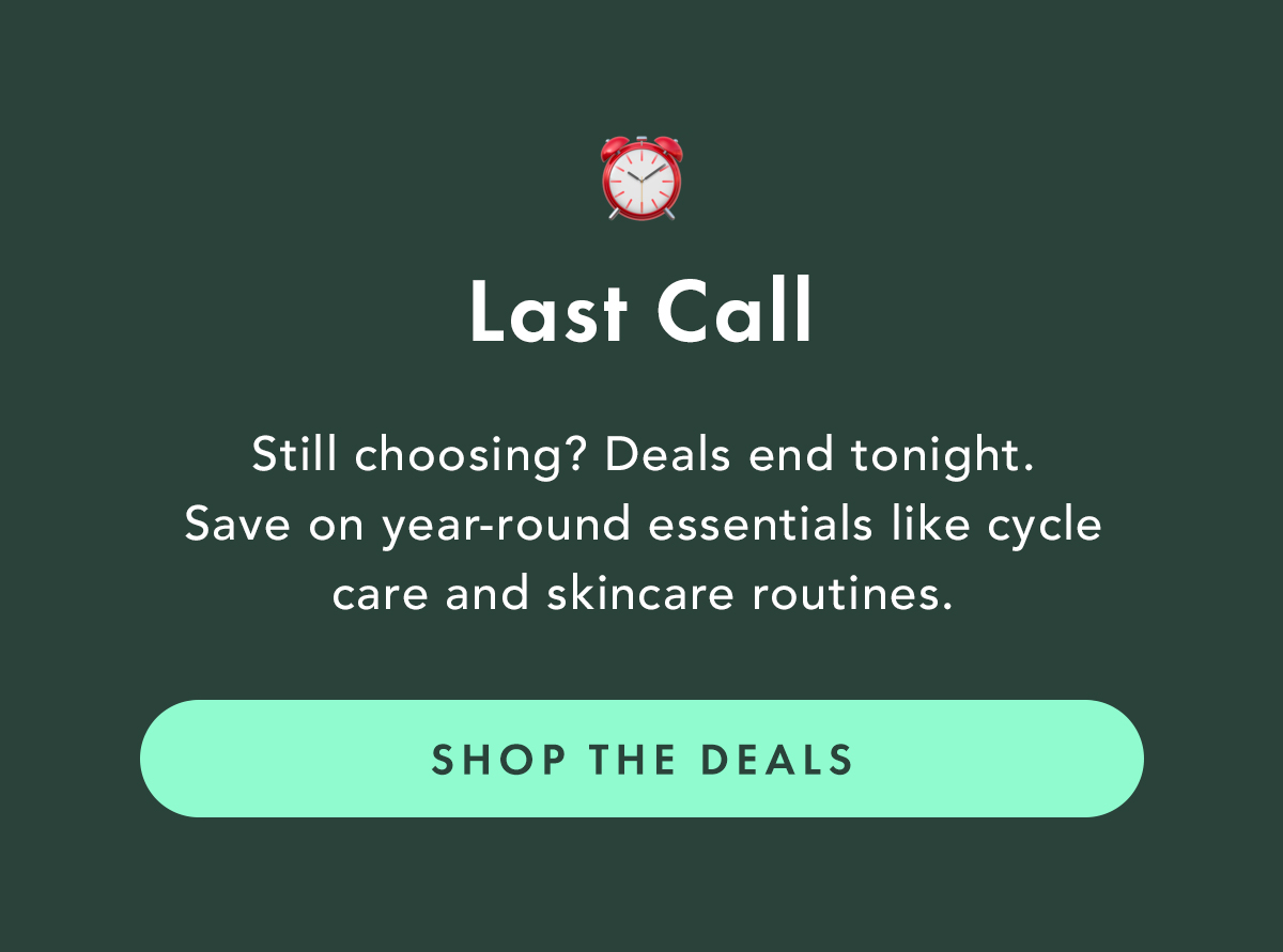 Last Call. Still choosing? Deals end tonight. Save on year-round essentials like cycle care and skincare routines. Shop The Deals. Last Call. Still choosing? Deals end tonight. Save on year-round essentials like cycle care and skincare routines. Shop The Deals.