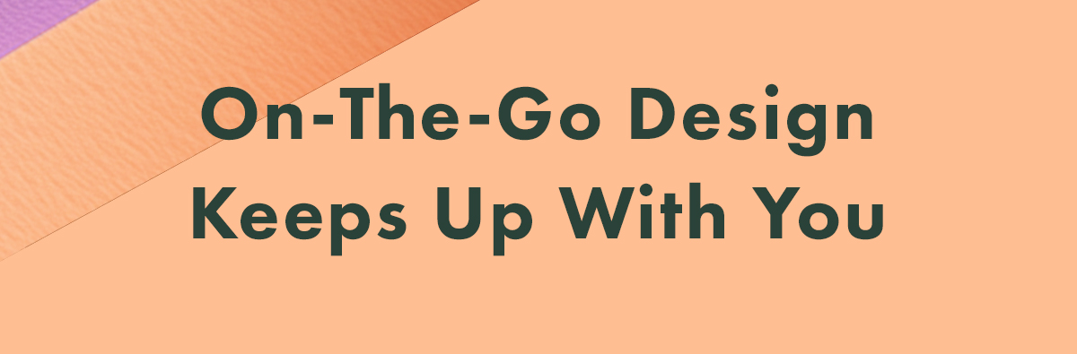 On-The-Go Designs Keeps Up With You On-The-Go Designs Keeps Up With You
