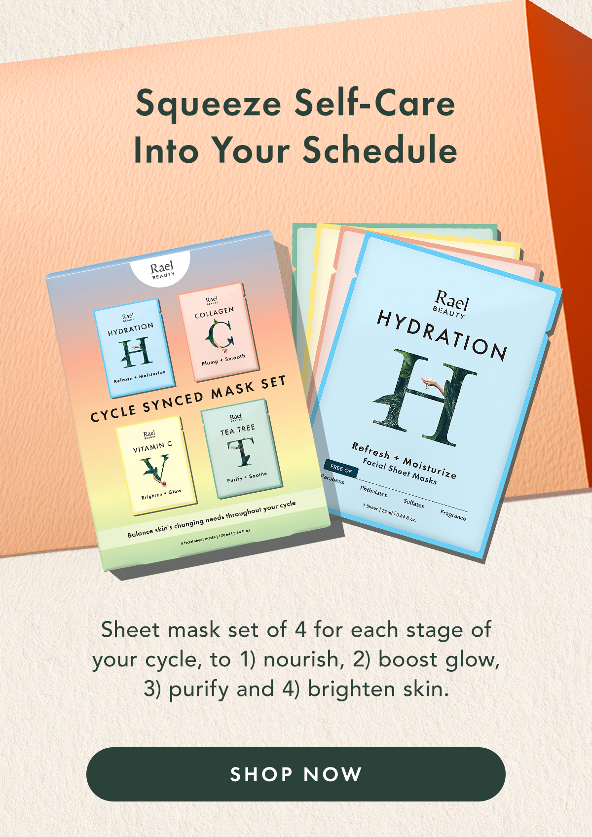 Squeeze Self-Care Into Your Schedule. Sheet mask set of 4 for each stage of your cycle, to 1) nourish, 2) boost glow, 3) purify and 4) brighten skin. Shop Now. Squeeze Self-Care Into Your Schedule. Sheet mask set of 4 for each stage of your cycle, to 1) nourish, 2) boost glow, 3) purify and 4) brighten skin. Shop Now.