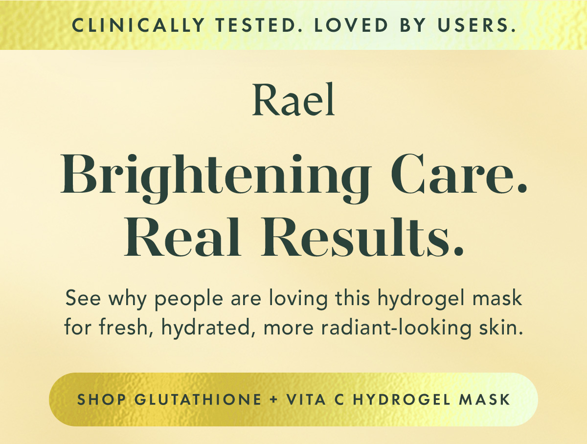 CLINICALLY TESTED. LOVED BY USERS. Brightening Care. Real Results. See why people are loving this hydrogel mask for fresh, hydrated, more radiant-looking skin. Shop Glutathione + Vita C Hydrogel Mask