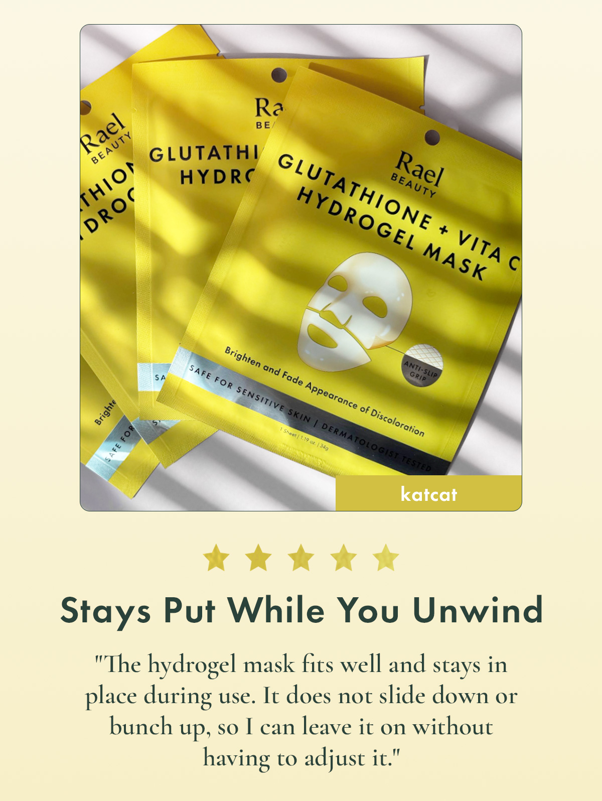 Stays Put While You Unwind. The hydrogel mask fits well and stays in place during use. It does not slide down or bunch up, so I can leave it on without having to adjust it. — katcat