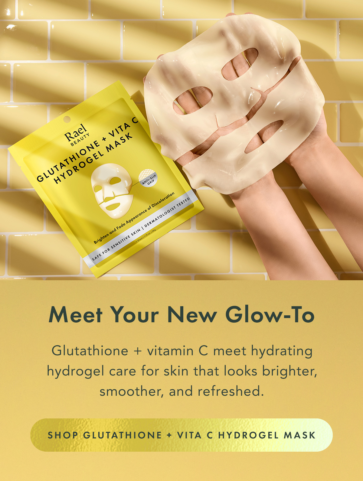 Meet Your New Glow-To. Glutathione + vitamin C meet hydrating hydrogel care for skin that looks brighter, smoother, and refreshed. Shop Glutathione + Vitamin C Mask