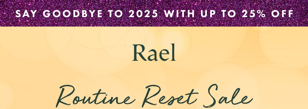 SAY GOODBYE TO 2025 WITH UP TO 25% OFF. Routine Reset Sale SAY GOODBYE TO 2025 WITH UP TO 25% OFF. Routine Reset Sale