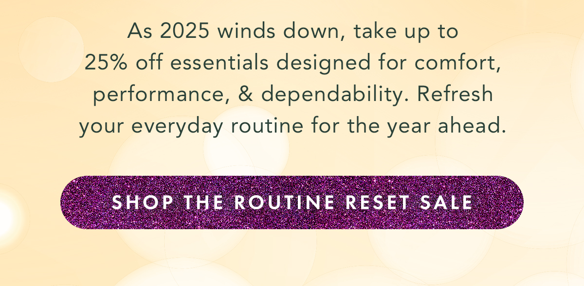 As 2025 winds down, take up to 25% off essentials designed for comfort, performance, and dependability. Refresh your everyday routine for the year ahead. Shop the Routine Reset Sale As 2025 winds down, take up to 25% off essentials designed for comfort, performance, and dependability. Refresh your everyday routine for the year ahead. Shop the Routine Reset Sale