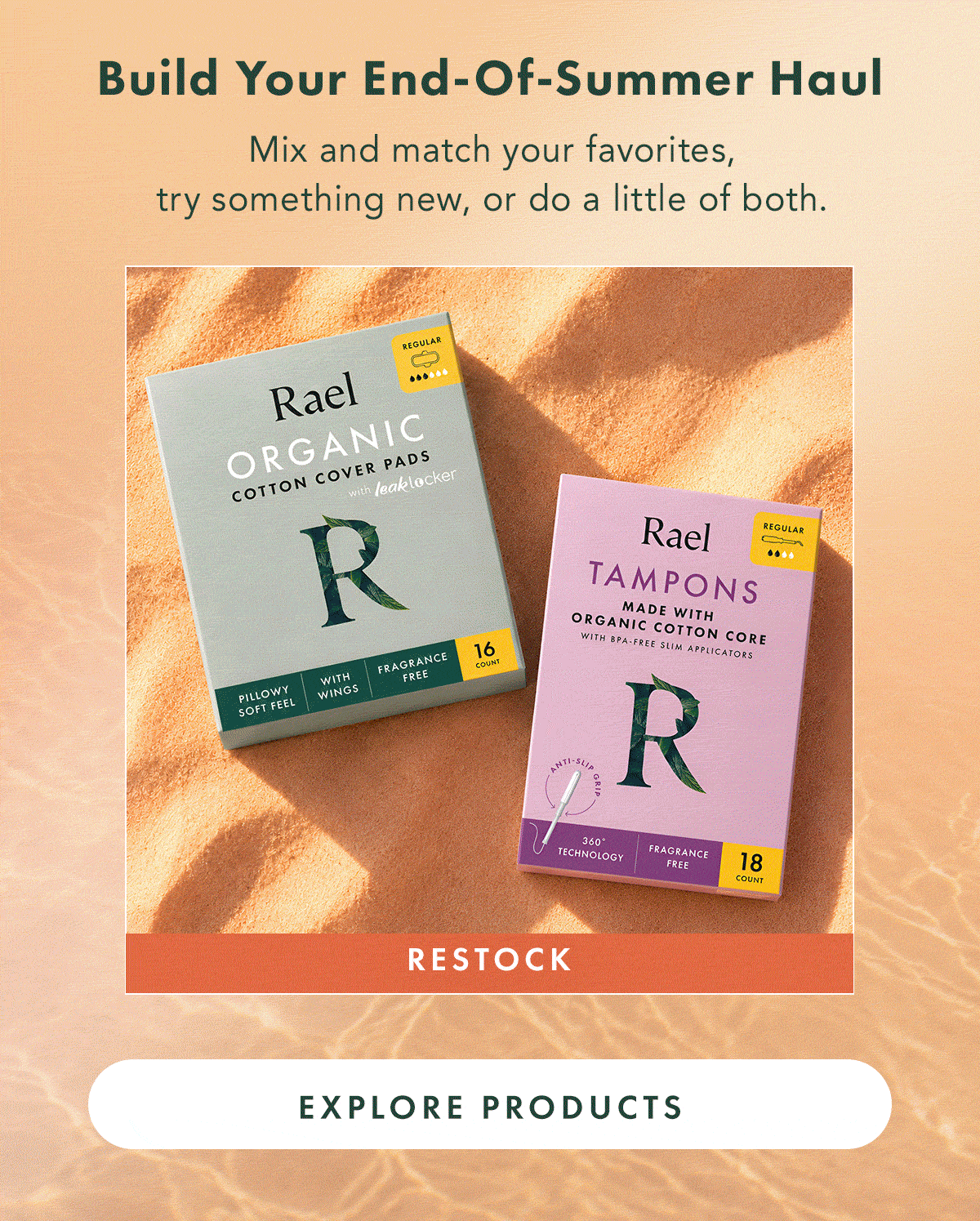 BUILD YOUR END-OF-SUMMER HAUL. Mix and match your favorites, try something new, or do a little of both. Restock, Reset, Relieve, Care, Nourish. Explore Products.