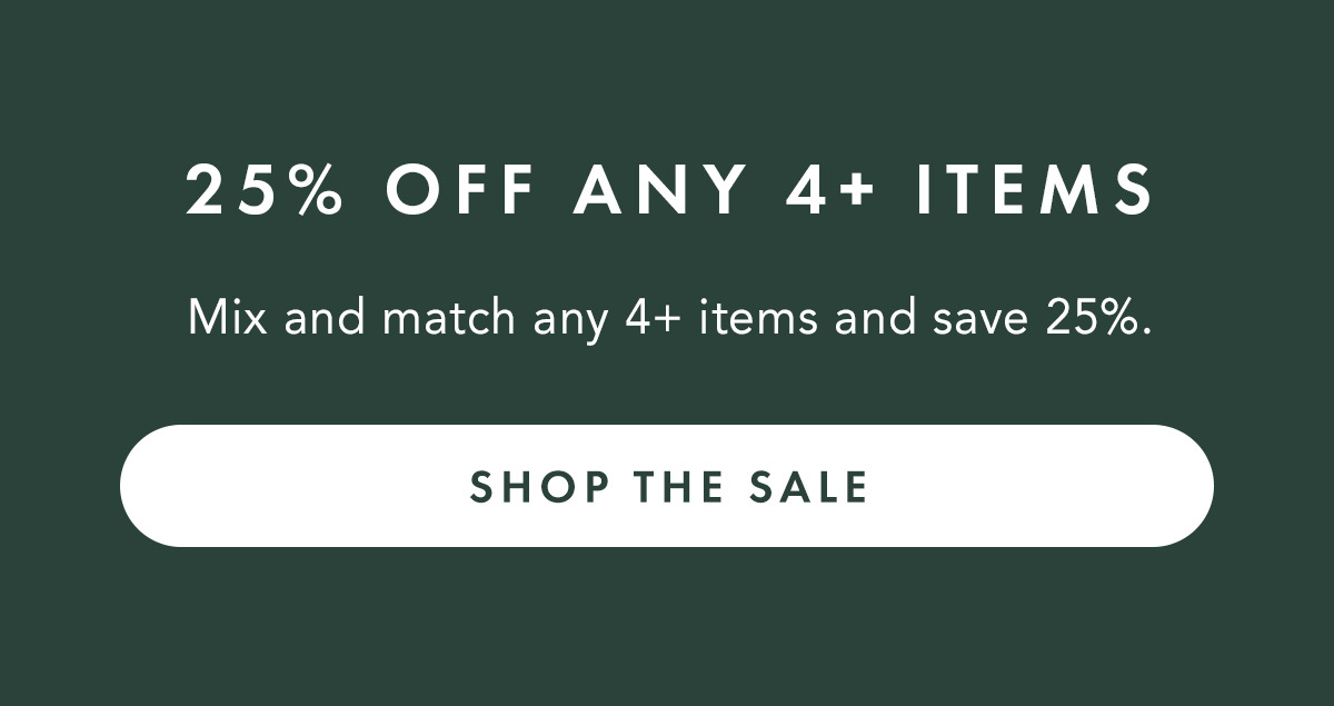 25% OFF ANY 4+ ITEMS Mix and match any 4+ items and save 25%.. Shop the Sale