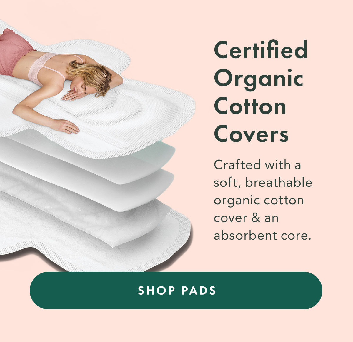 Certified Organic Cotton Covers. Crafted with a soft, breathable organic cotton cover & an absorbent core. Shop Pads 