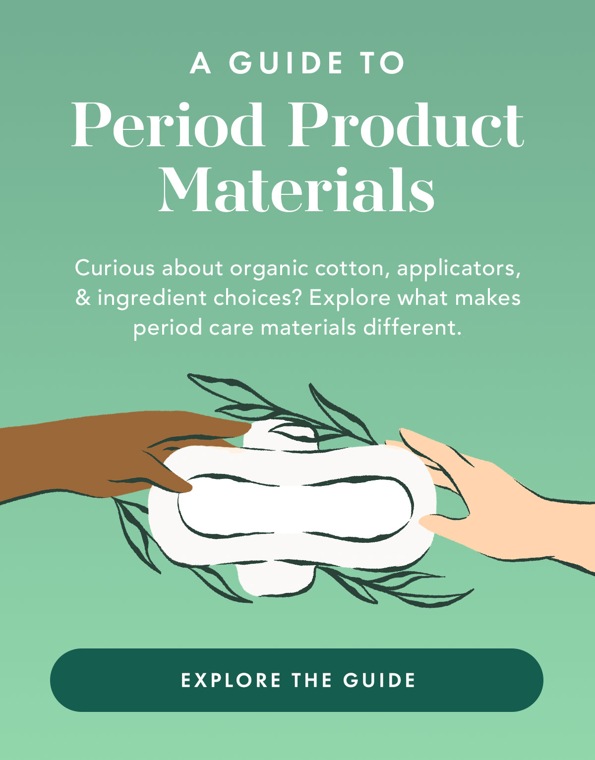 A Guide to Period Product Materials. Curious about organic cotton, applicators, and ingredient choices? Explore what makes period care materials different. Explore the Guide