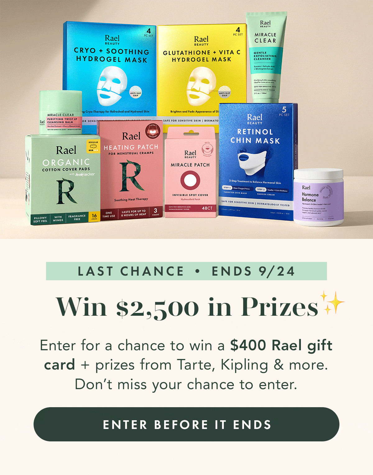 Win $2,500 in Prizes ✨Last Chance • Ends 9/24. Enter for a chance to win a $400 Rael gift card + prizes from Tarte, Kipling & more. Don’t miss your chance to enter. ENTER BEFORE IT ENDS Win $2,500 in Prizes ✨Last Chance • Ends 9/24. Enter for a chance to win a $400 Rael gift card + prizes from Tarte, Kipling & more. Don’t miss your chance to enter. ENTER BEFORE IT ENDS