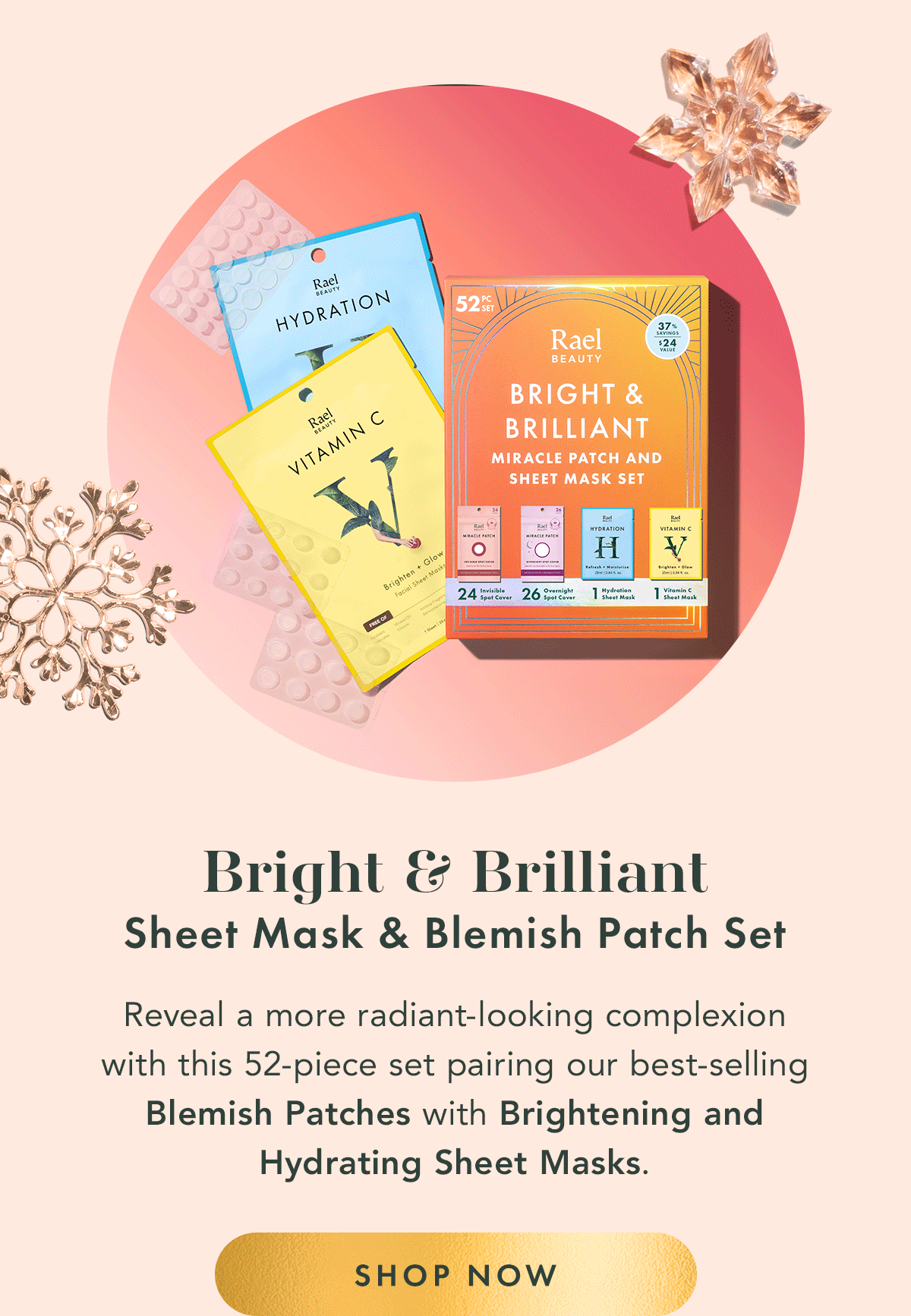 Bright & Brilliant Sheet Mask & Blemish Patch Set. Reveal a more radiant-looking complexion with this 52-piece set pairing our best-selling blemish patches with brightening and hydrating sheet masks. Shop Now. Bright & Brilliant Sheet Mask & Blemish Patch Set. Reveal a more radiant-looking complexion with this 52-piece set pairing our best-selling blemish patches with brightening and hydrating sheet masks. Shop Now.