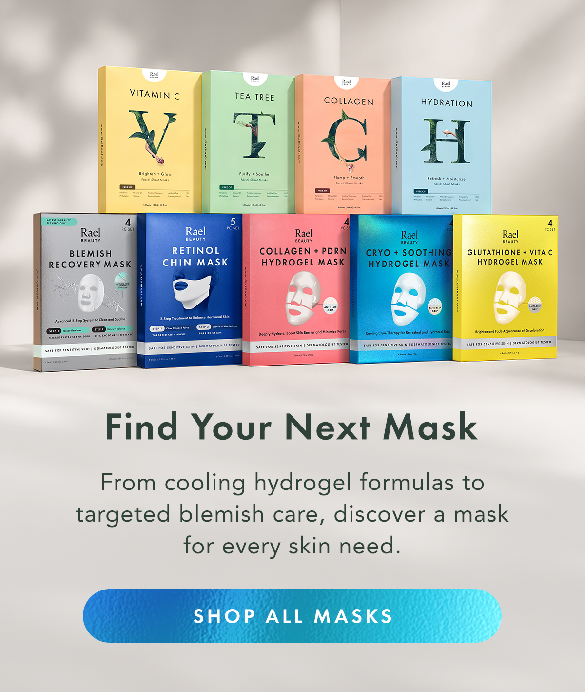 Find Your Next Mask. From cooling hydrogel formulas to targeted blemish care, discover a mask for every skin need. Shop All Masks Find Your Next Mask. From cooling hydrogel formulas to targeted blemish care, discover a mask for every skin need. Shop All Masks