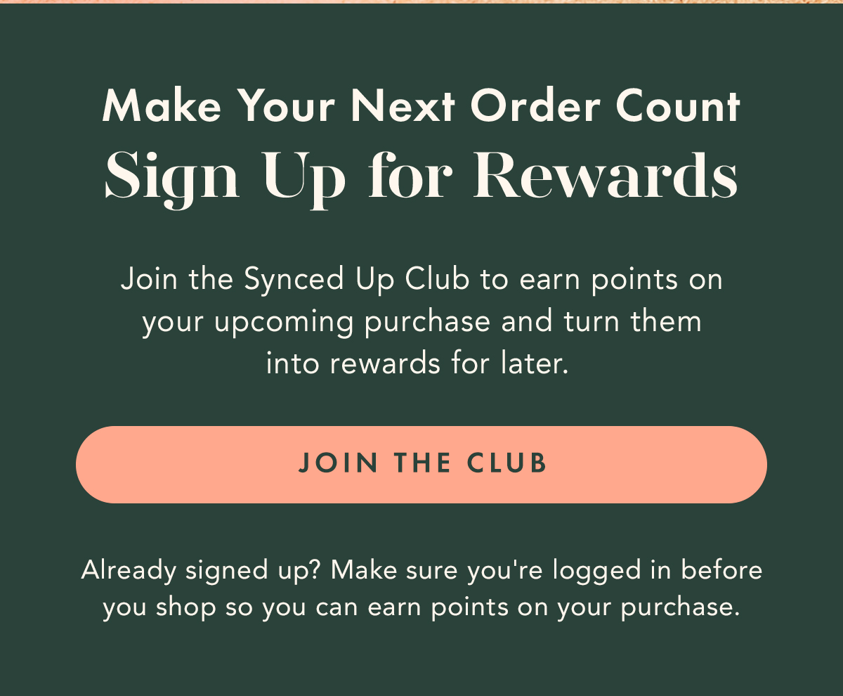 Make Your Next Order Count. Sign Up for Rewards. JOIN THE CLUB. Already signed up? Make sure you're logged in before you shop so you can earn points on your purchase.