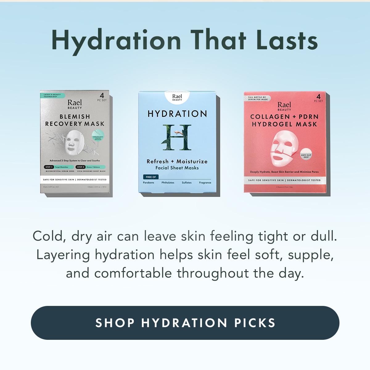 Hydration That Lasts. Cold, dry air can leave skin feeling tight or dull. Layering hydration helps skin feel soft, supple, and comfortable throughout the day. Shop Skin Hydration Picks
