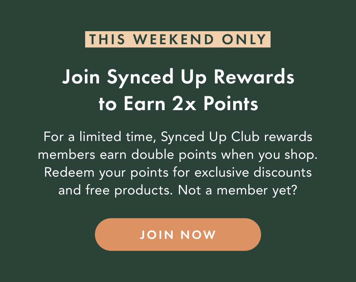 This Weekend Only. Join Synced Up Rewards to Earn 2x Points. For a limited time, Synced Up Club rewards members earn double points when you shop. Redeem your points for exclusive discounts and free products. Not a member yet? Join Now. This Weekend Only. Join Synced Up Rewards to Earn 2x Points. For a limited time, Synced Up Club rewards members earn double points when you shop. Redeem your points for exclusive discounts and free products. Not a member yet? Join Now.