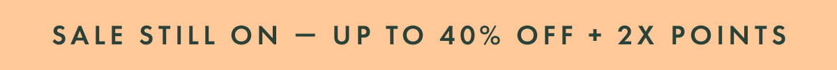 SALE STILL ON - UP TO 40% OFF + 2X POINTS SALE STILL ON - UP TO 40% OFF + 2X POINTS