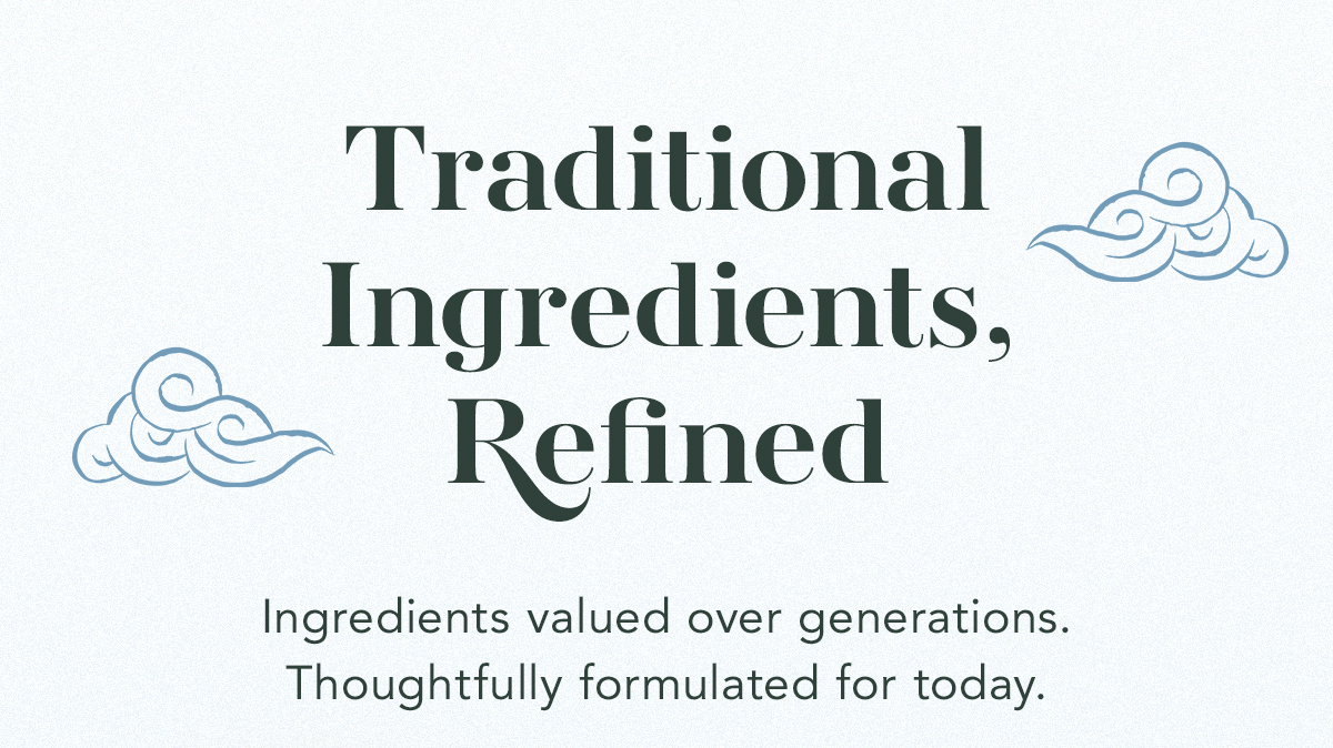 Traditional Ingredients, Refined. Ingredients valued over generations. Thoughtfully formulated for today. 