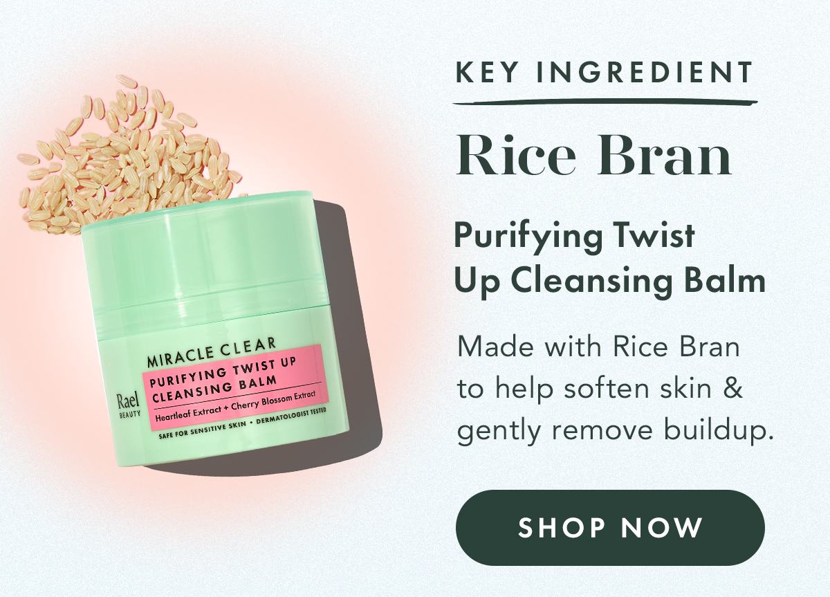 Rice Bran. Key Ingredient In: Purifying Twist Up Cleansing Balm. Made with rice bran to help soften skin and gently remove buildup. Shop Now