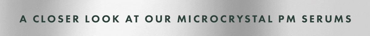 A CLOSER LOOK AT OUR MICROCRYSTAL PM SERUMS A CLOSER LOOK AT OUR MICROCRYSTAL PM SERUMS