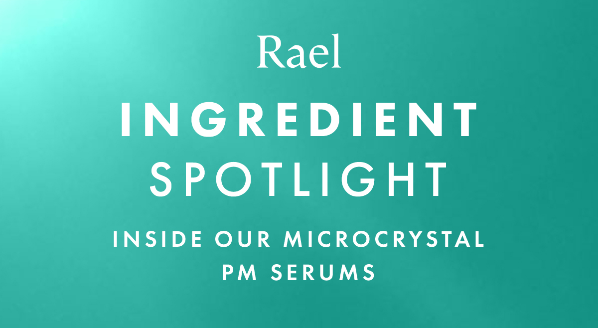 RAel Ingredient Spotlight. Inside Our Microcystal PM Serums RAel Ingredient Spotlight. Inside Our Microcystal PM Serums