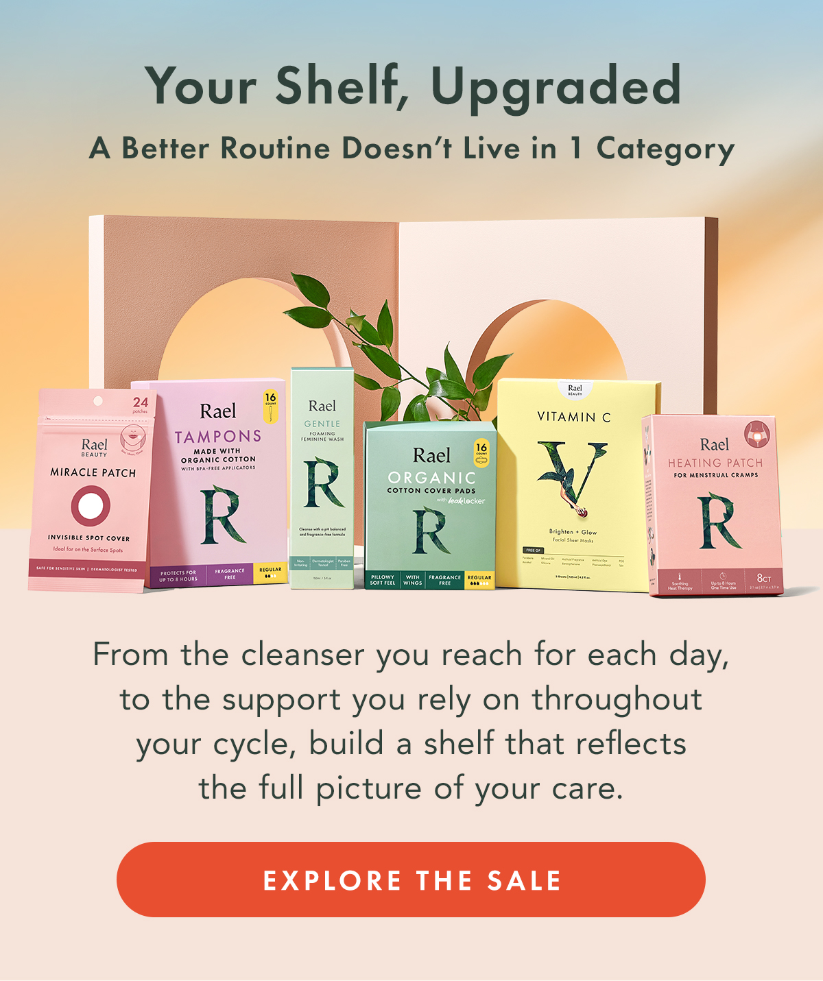 Your Shelf, Upgraded. A better routine doesn’t live in one category.  From the cleanser you reach for each day, to the support you rely on throughout your cycle, build a shelf that reflects the full picture of your care. Explore the Sale