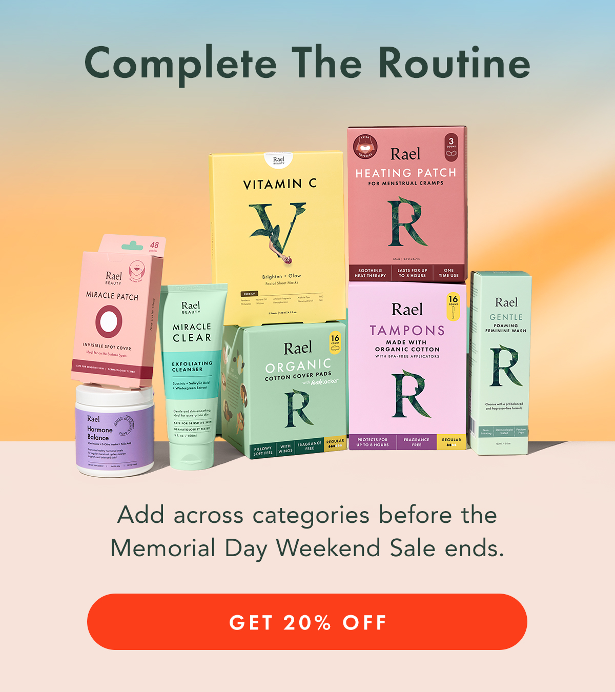 COMPLETE THE ROUTINE. Add across categories before the Memorial Day Weekend Sale ends. Get 20% Off