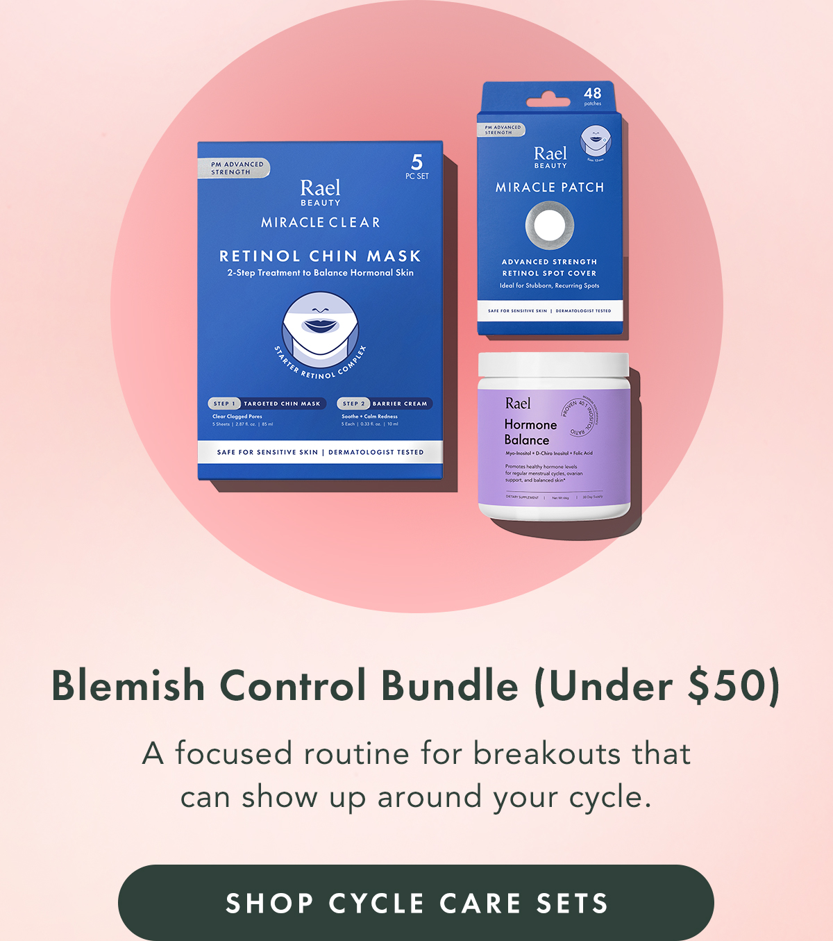 Blemish Control Bundle (Under $50) A focused routine for breakouts that can show up around your cycle. Shop Cycle Care Sets