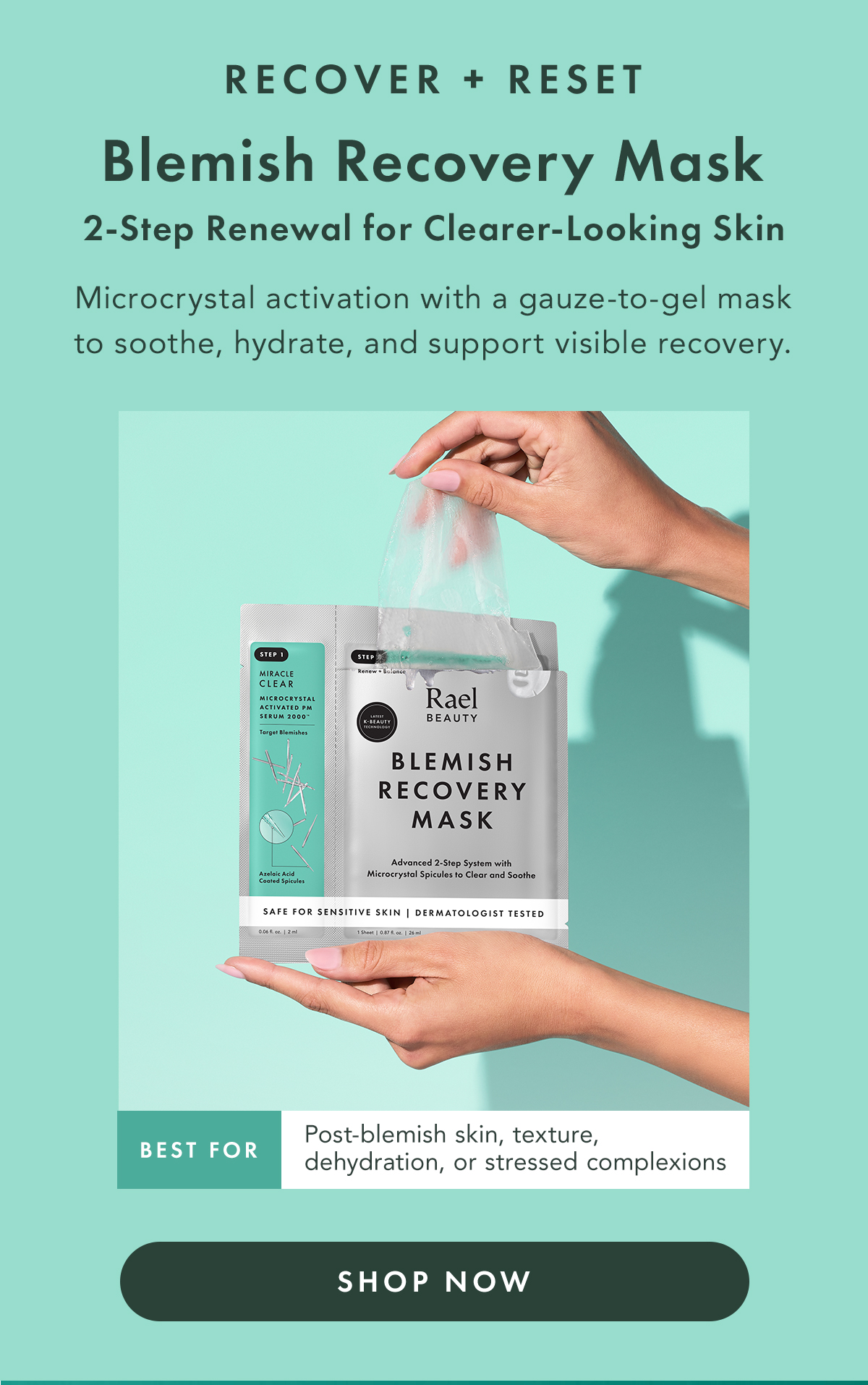 RECOVER + RESET. Blemish Recovery Mask. 2-Step Surface Activation + Soothing Recovery A weekly or occasional reset pairs Microcrystal activation with a gauze-to-gel mask to soothe, hydrate, and support visible recovery.  Best for: post-blemish skin, texture, dehydration, or stressed complexions. Shop Now