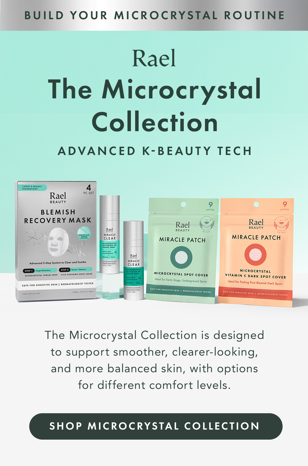 Build Your Microcrystal Routine. The Microcrystal Collection.  The Microcrystal Collection is designed to support smoother, clearer-looking, and more balanced skin, with options for different comfort levels. Shop Microcrystal Collection