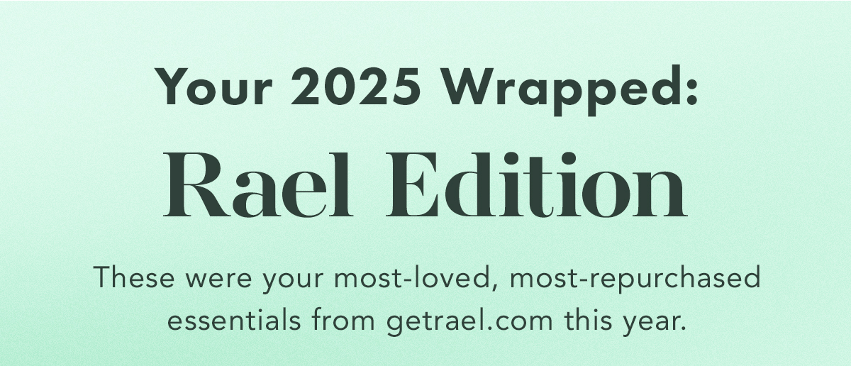 Your 2025 Wrapped: Rael Edition. These were your most-loved, most-repurchased essentials from getrael.com this year:. Your 2025 Wrapped: Rael Edition. These were your most-loved, most-repurchased essentials from getrael.com this year:.